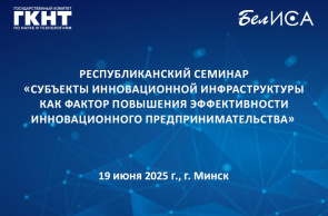 Республиканский семинар «Субъекты инновационной инфраструктуры как фактор повышения эффективности инновационного предпринимательства» (19 июня 2025 г., г. Минск)